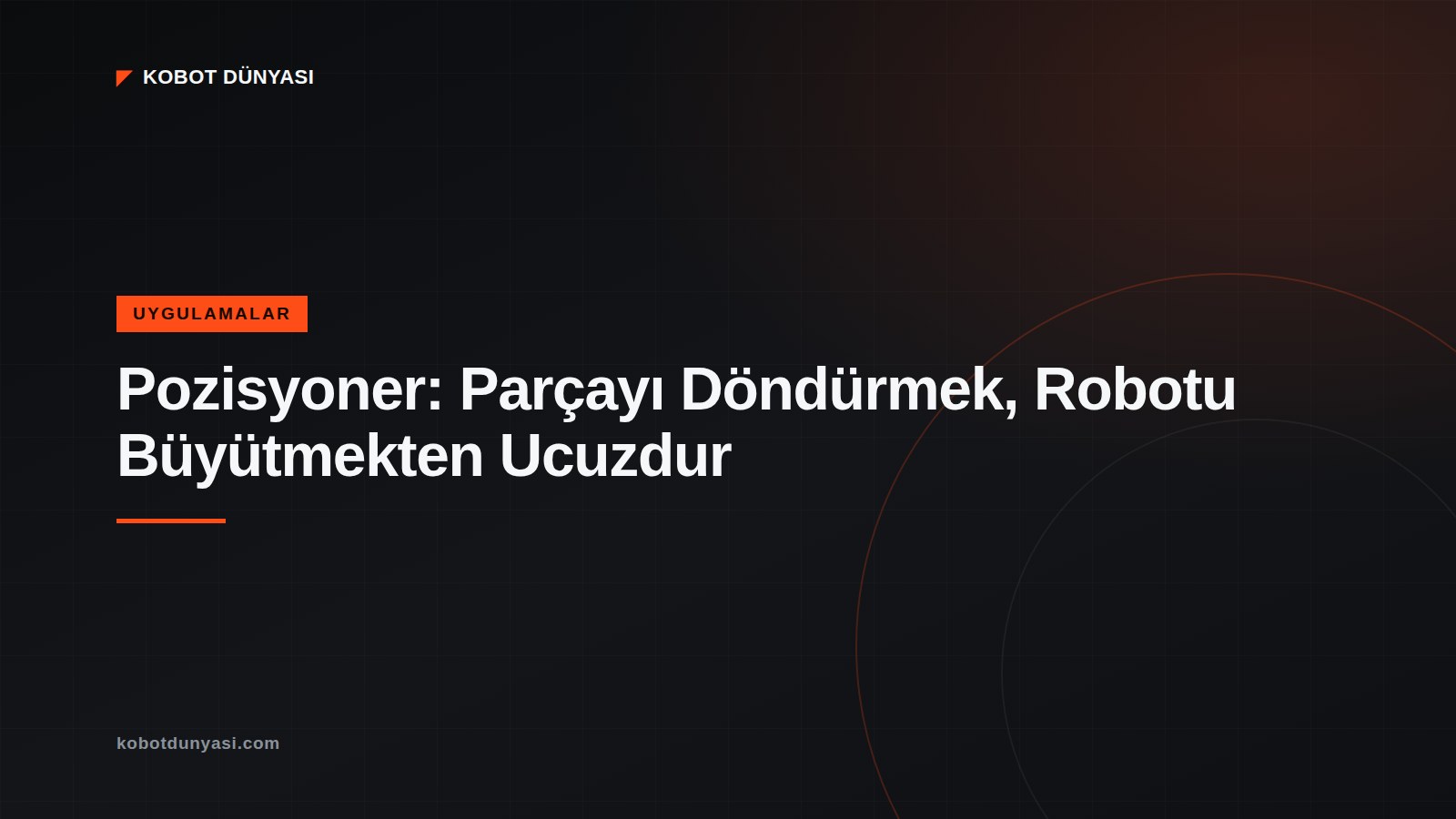 Pozisyoner: Parçayı Döndürmek, Robotu Büyütmekten Ucuzdur